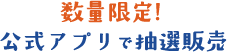 数量限定！公式アプリで抽選販売